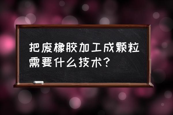 割的橡胶怎么加工 把废橡胶加工成颗粒需要什么技术？