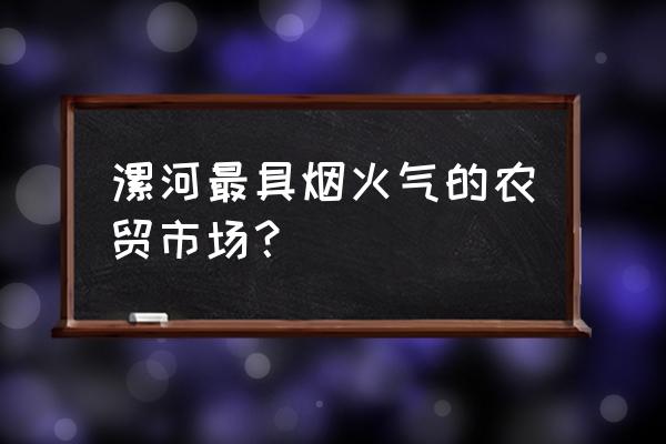 漯河几个水果批发市场 漯河最具烟火气的农贸市场？