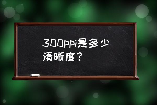 请问300ppi代表多少像素 300ppi是多少清晰度? 请问300ppi代表多少像素 300ppi是多少清晰度?