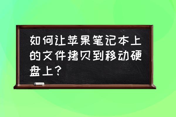 苹果笔记本拷贝到硬盘吗 如何让苹果笔记本上的文件拷贝到移动硬盘上？