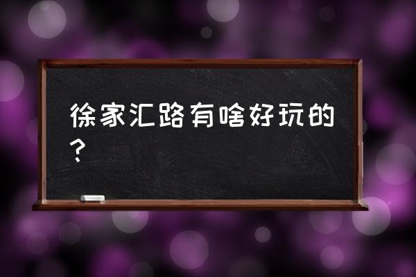 上海徐家汇有什么好逛的地方 徐家汇路有啥好玩的？