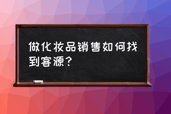 化妆品零售店如何有效拓客 做化妆品销售如何找到客源？