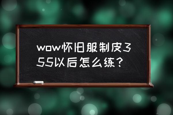 wow怀旧服制皮最高级在哪 wow怀旧服制皮355以后怎么练？