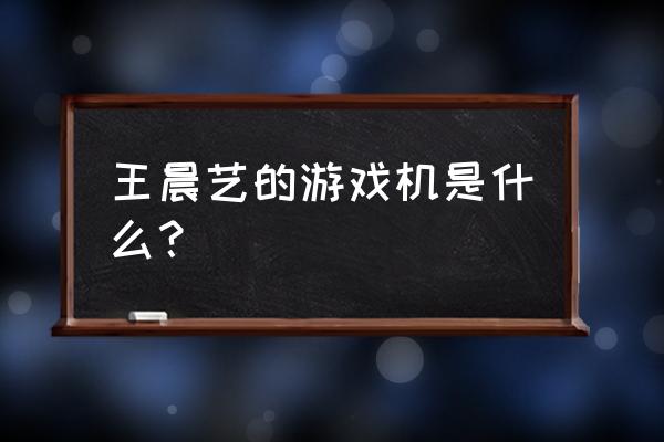 明星孩子都在玩什么游戏机 王晨艺的游戏机是什么？