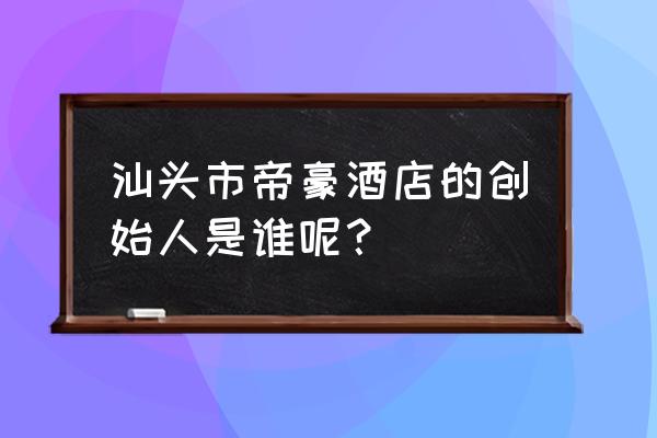 绥化帝豪大酒店在哪里 汕头市帝豪酒店的创始人是谁呢？