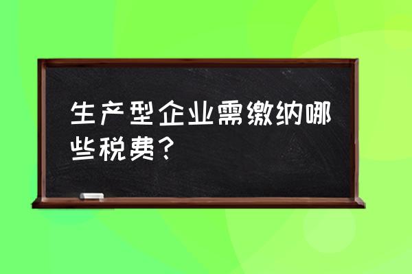 一般一个加工厂税收怎么收的 生产型企业需缴纳哪些税费？