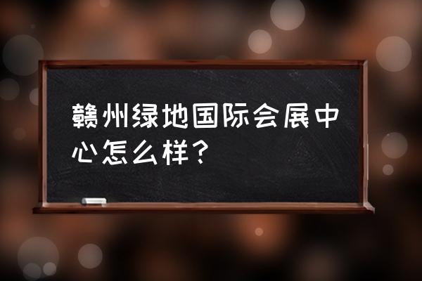 赣州高铁新区绿地多少亿 赣州绿地国际会展中心怎么样? 赣州高铁新区绿地多少亿 赣州绿地国际会展中心怎么样?