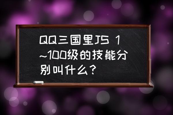 qq三国js80技能是什么 QQ三国里JS 1~100级的技能分别叫什么？