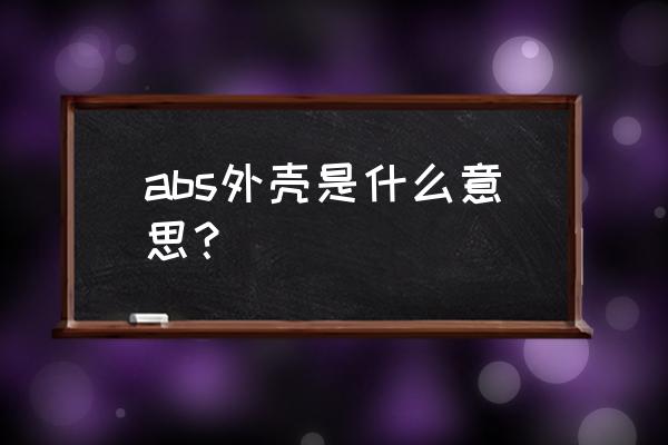 abs外壳是什么材质 abs外壳是什么意思? abs外壳是什么材质 abs外壳是什么意思?