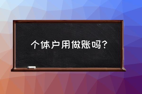 加工厂个体户要做账吗 个体户用做账吗？
