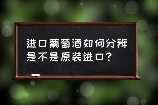 如何分辨原瓶原装进口红酒 进口葡萄酒如何分辨是不是原装进口？