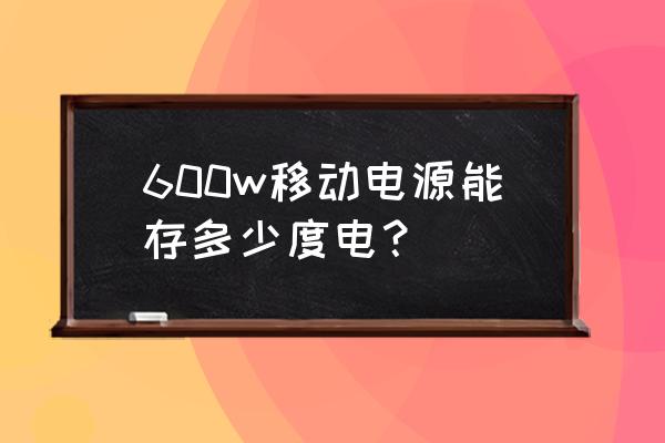 移动电源12v600瓦是什么意思 600w移动电源能存多少度电？