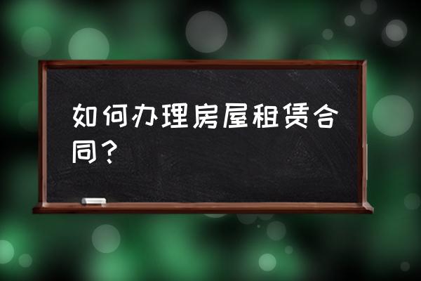 房租租赁合同怎么办 如何办理房屋租赁合同？