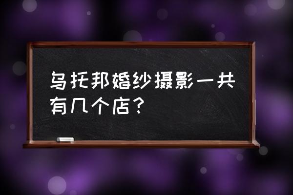 乌海有几家婚纱摄影 乌托邦婚纱摄影一共有几个店？