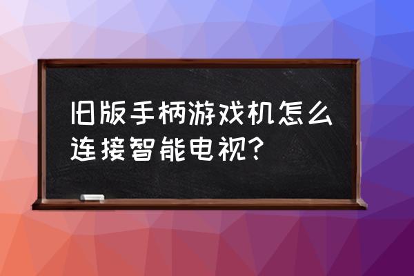 老式游戏机怎么连接乐视电视 旧版手柄游戏机怎么连接智能电视？