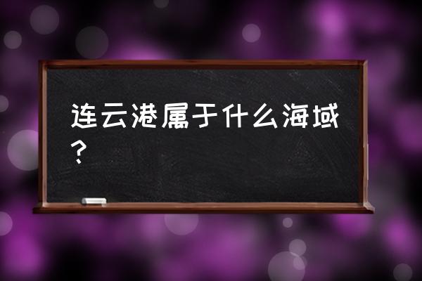 连云港黄海对面是哪里 连云港属于什么海域？