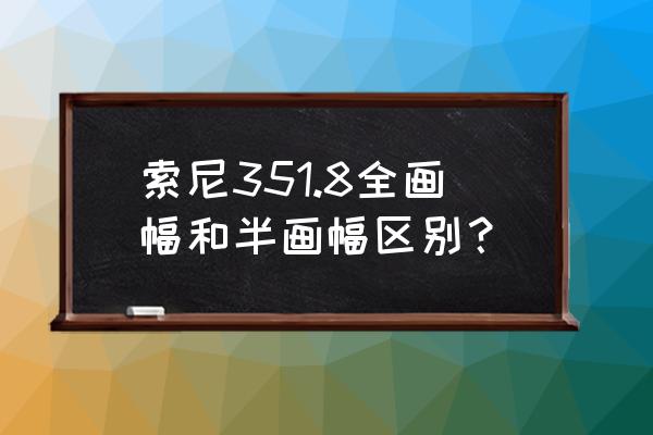 什么焦段是全画幅镜头 索尼351.8全画幅和半画幅区别？