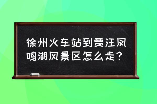 徐州火车站到贾汪区怎么坐车 徐州火车站到贾汪凤鸣湖风景区怎么走? 徐州火车站到贾汪区怎么坐车 徐州火车站到贾汪凤鸣湖风景区怎么走?
