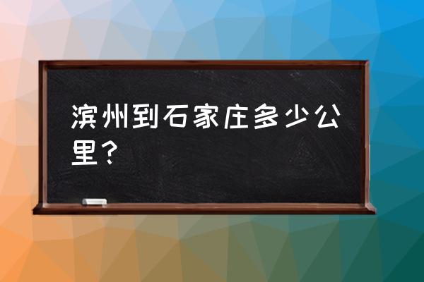 滨州离石家庄多少公里 滨州到石家庄多少公里？