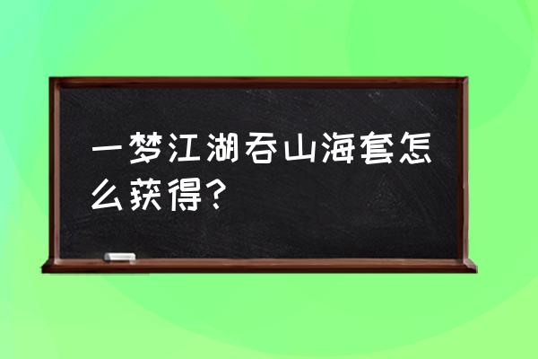 楚留香英雄令礼盒买吗 一梦江湖吞山海套怎么获得？