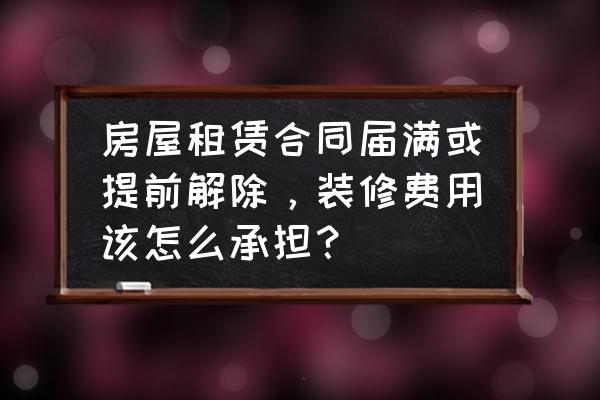 房屋租赁后的装修费可以偿还吗 房屋租赁合同届满或提前解除,装修费用该怎么承担? 房屋租赁后的装修费可以偿还吗 房屋租赁合同届满或提前解除,装修费用该怎么承担?