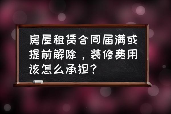 房屋租赁后的装修费可以偿还吗 房屋租赁合同届满或提前解除，装修费用该怎么承担？