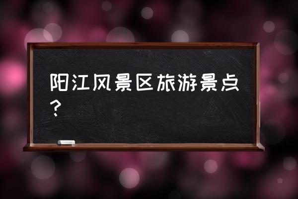 阳江有哪些好玩的地方好玩的地方 阳江风景区旅游景点? 阳江有哪些好玩的地方好玩的地方 阳江风景区旅游景点?