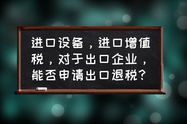 设备出口能退税吗 进口设备，进口增值税，对于出口企业，能否申请出口退税？