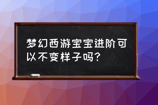 梦幻西游召唤兽为啥样子不一样 梦幻西游宝宝进阶可以不变样子吗? 梦幻西游召唤兽为啥样子不一样 梦幻西游宝宝进阶可以不变样子吗?