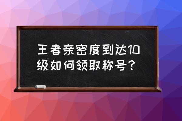 王者荣耀闺蜜亲密度最高多少 王者亲密度到达10级如何领取称号？