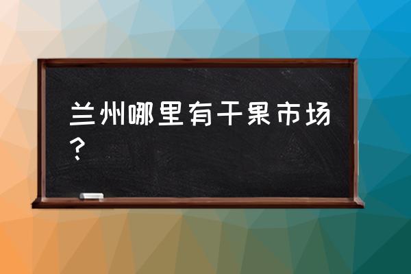 兰州瓜子批发市场在哪里 兰州哪里有干果市场? 兰州瓜子批发市场在哪里 兰州哪里有干果市场?