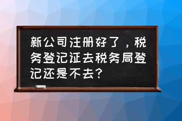 税务局登记要租赁协议吗 新公司注册好了,税务登记证去税务局登记还是不去? 税务局登记要租赁协议吗 新公司注册好了,税务登记证去税务局登记还是不去?