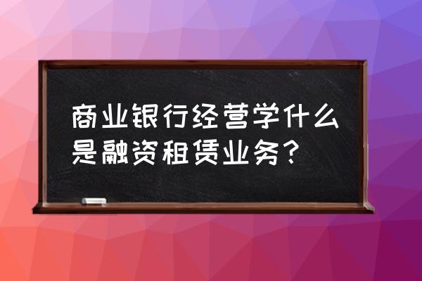 融资租赁涉及几方 商业银行经营学什么是融资租赁业务？