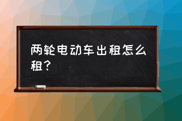 来宾八一哪里有租车呢 两轮电动车出租怎么租? 来宾八一哪里有租车呢 两轮电动车出租怎么租?