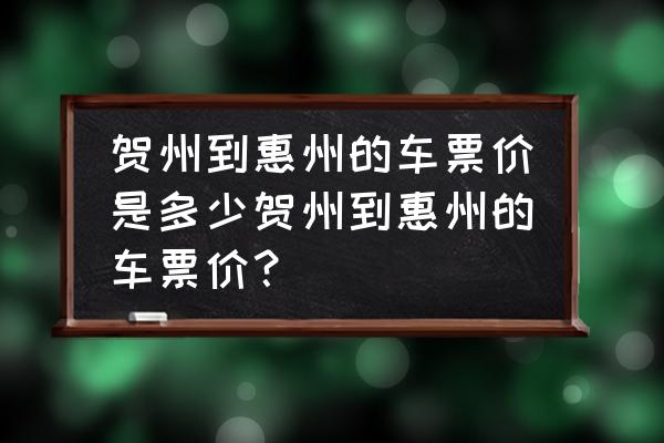 贺州到惠州需要多久 贺州到惠州的车票价是多少贺州到惠州的车票价？