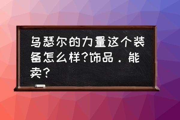 魔兽世界怀旧服力量套装好不好 乌瑟尔的力量这个装备怎么样?饰品。能卖？