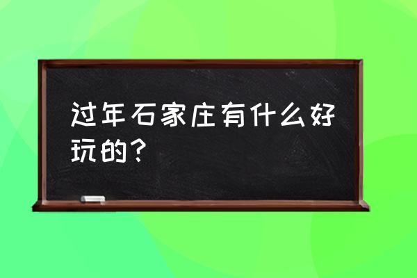春节期间石家庄那好玩吗 过年石家庄有什么好玩的? 春节期间石家庄那好玩吗 过年石家庄有什么好玩的?