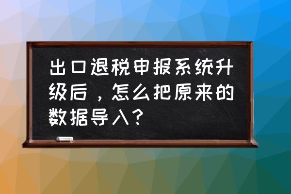 外贸企业出口退税明细如何导出 出口退税申报系统升级后,怎么把原来的数据导入? 外贸企业出口退税明细如何导出 出口退税申报系统升级后,怎么把原来的数据导入?
