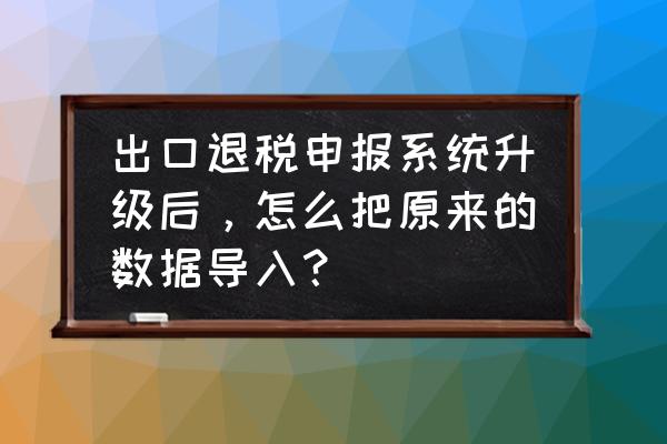 外贸企业出口退税明细如何导出 出口退税申报系统升级后，怎么把原来的数据导入？