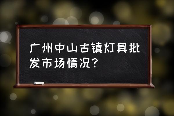 中山灯饰批发市场好不好哇 广州中山古镇灯具批发市场情况? 中山灯饰批发市场好不好哇 广州中山古镇灯具批发市场情况?