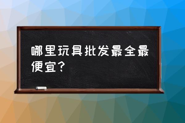 花都有玩具批发市场吗 哪里玩具批发最全最便宜？