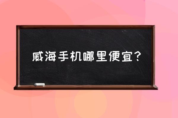 威海市手机配件批发市场在哪里 威海手机哪里便宜？
