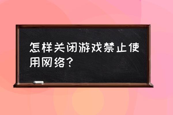 怎么把手机游戏禁止联网 怎样关闭游戏禁止使用网络？