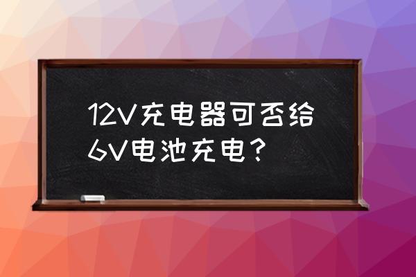 6v电池用12v充电器行吗 12V充电器可否给6V电池充电? 6v电池用12v充电器行吗 12V充电器可否给6V电池充电?
