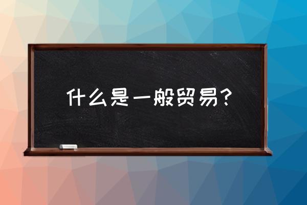 食品原料进口属于一般贸易吗 什么是一般贸易？