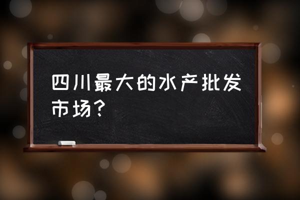 资阳水产鱼批发市场在哪里 四川最大的水产批发市场? 资阳水产鱼批发市场在哪里 四川最大的水产批发市场?