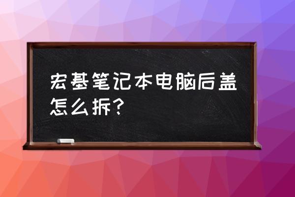 宏碁笔记本电脑后壳怎么拆 宏基笔记本电脑后盖怎么拆？