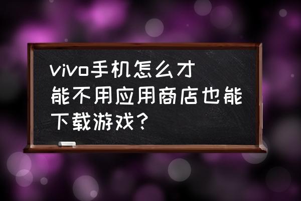 vivou1手机怎样装游戏 vivo手机怎么才能不用应用商店也能下载游戏？
