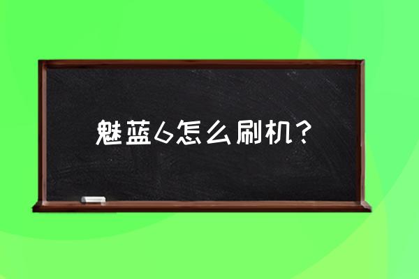 魅蓝6怎么刷机清内存 魅蓝6怎么刷机？
