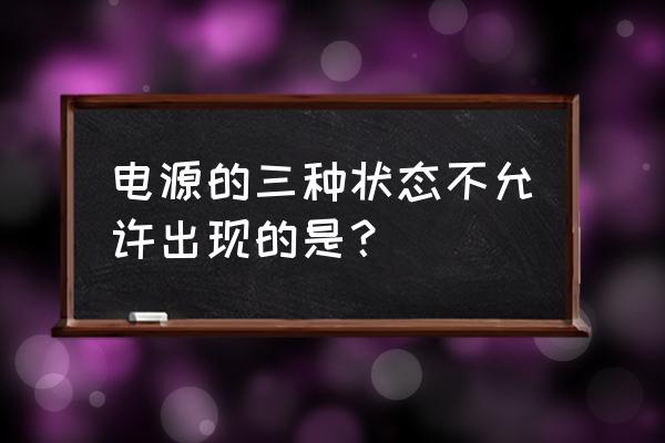 电源短路是不允许的 电源的三种状态不允许出现的是？